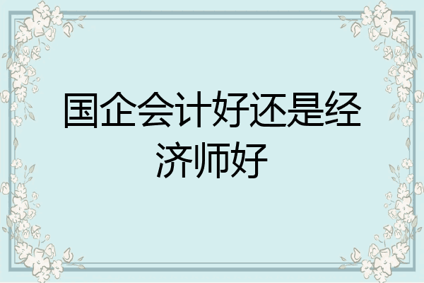 国企会计好还是经济师好