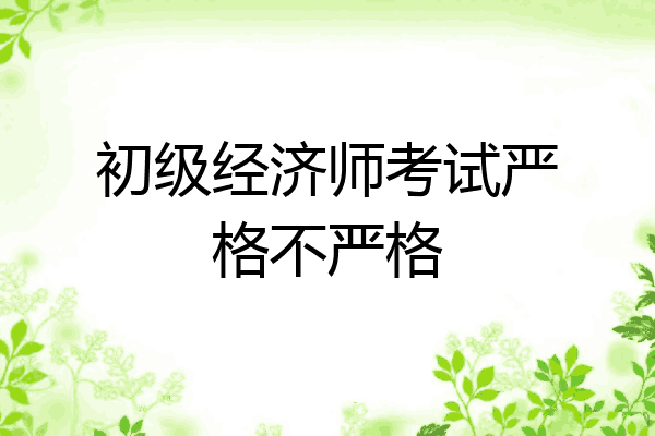 初级经济师考试严格不严格