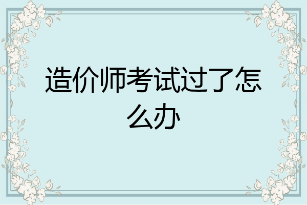 造价师考试过了怎么办