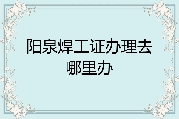 阳泉焊工证办理去哪里办