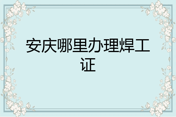 安庆哪里办理焊工证