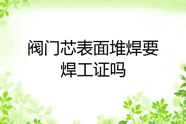 阀门芯表面堆焊要焊工证吗