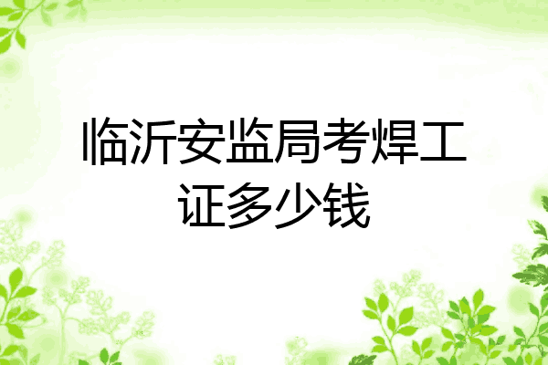 临沂安监局考焊工证多少钱