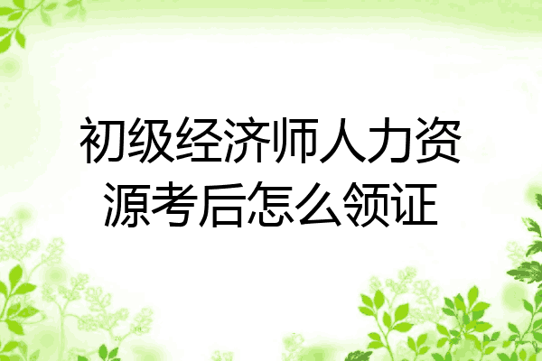 初级经济师人力资源考后怎么领证