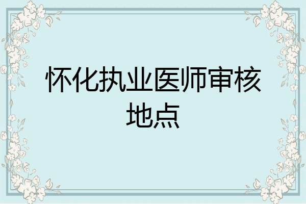 怀化执业医师审核地点