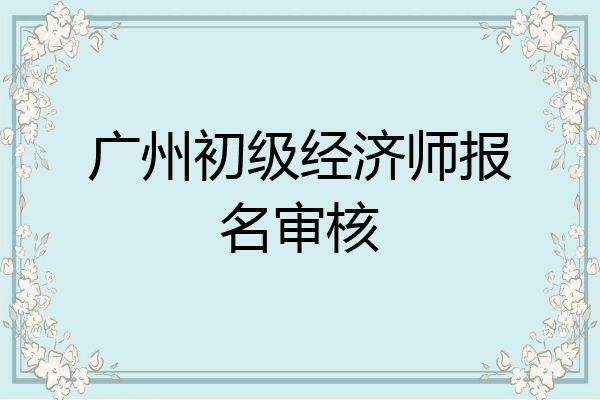 广州初级经济师报名审核