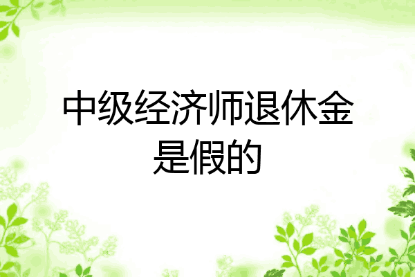 中级经济师退休金是假的