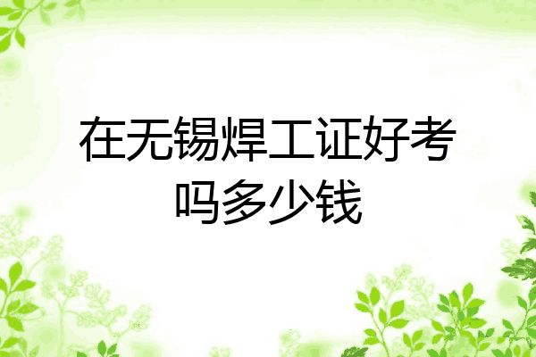 在无锡焊工证好考吗多少钱