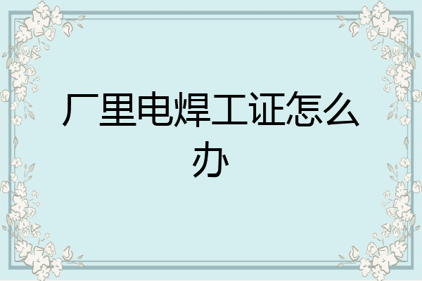 厂里电焊工证怎么办
