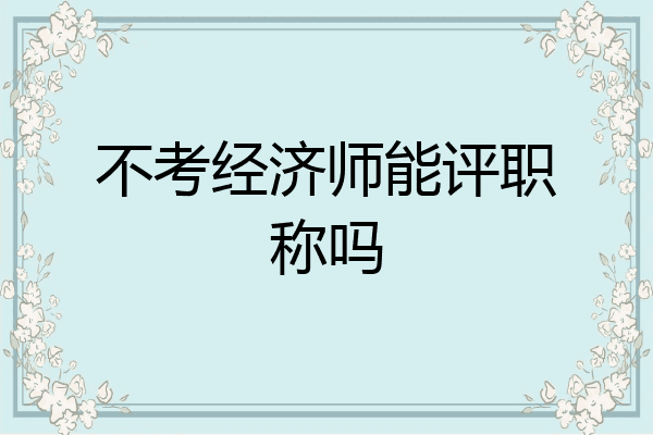 不考经济师能评职称吗