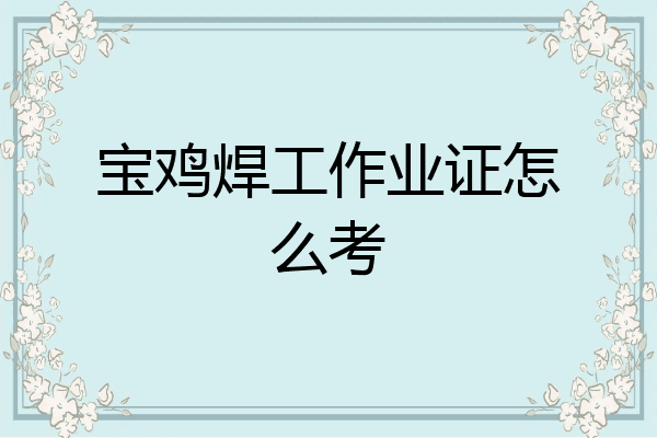 宝鸡焊工作业证怎么考