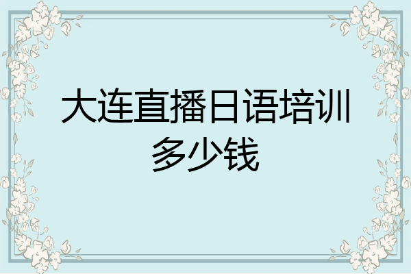 大连直播日语培训多少钱