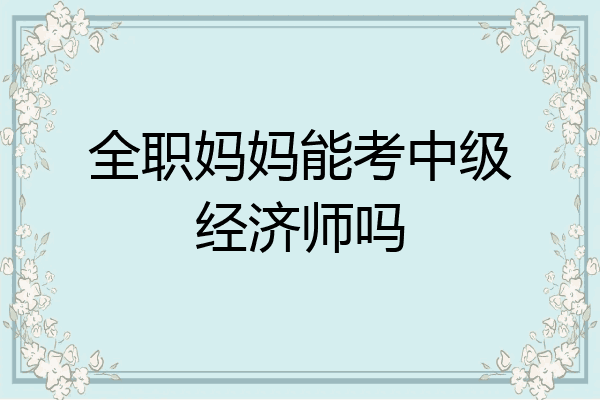 全职妈妈能考中级经济师吗