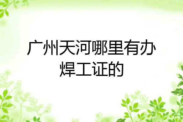 广州天河哪里有办焊工证的