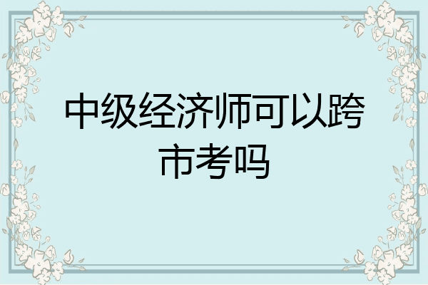 中级经济师可以跨市考吗