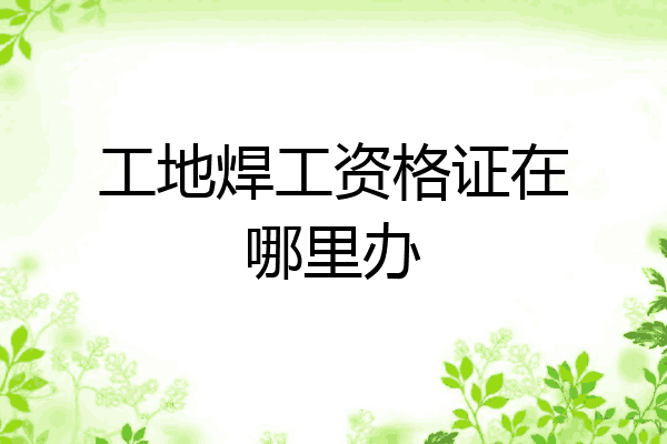 工地焊工资格证在哪里办