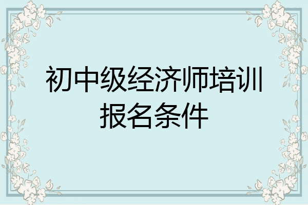 初中级经济师培训报名条件