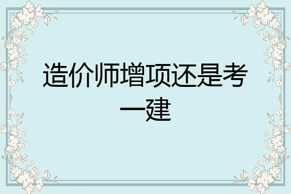 造价师增项还是考一建