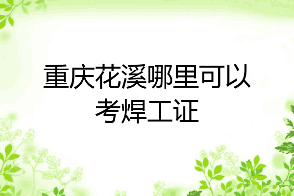重庆花溪哪里可以考焊工证