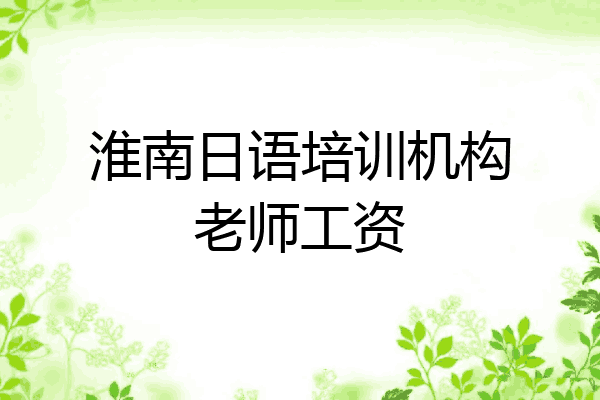 淮南日语培训机构老师工资
