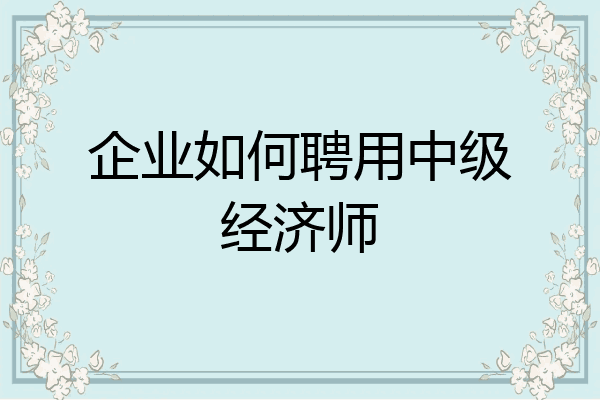 企业如何聘用中级经济师