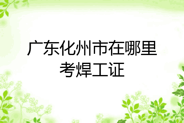 广东化州市在哪里考焊工证