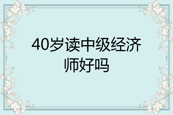 40岁读中级经济师好吗