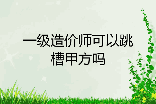 一级造价师可以跳槽甲方吗