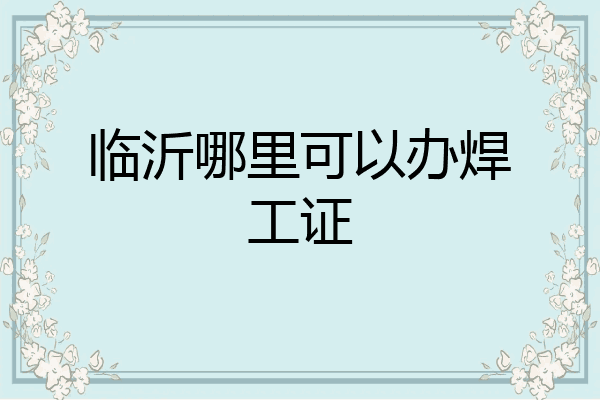 临沂哪里可以办焊工证