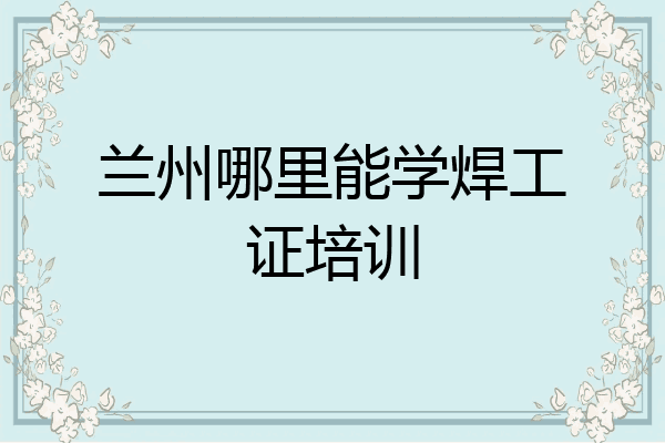 兰州哪里能学焊工证培训