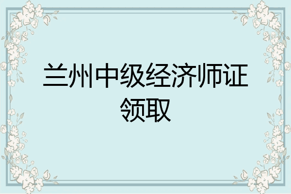兰州中级经济师证领取