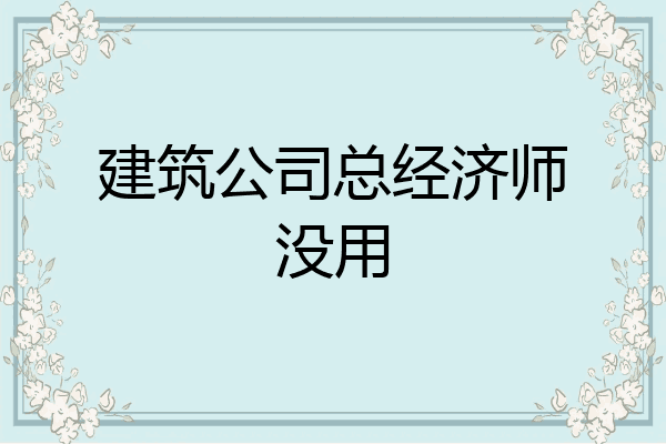 建筑公司总经济师没用