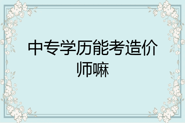 中专学历能考造价师嘛