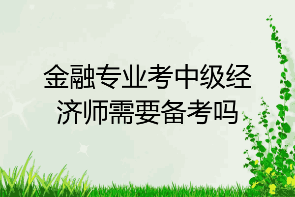 金融专业考中级经济师需要备考吗