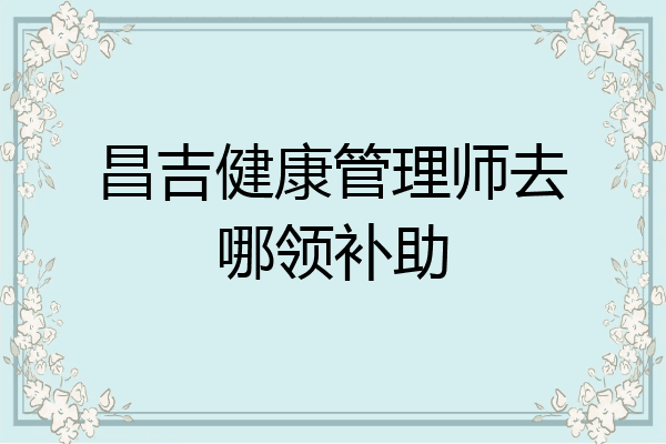 昌吉健康管理师去哪领补助