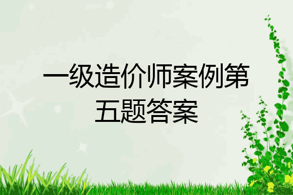 一级造价师案例第五题答案