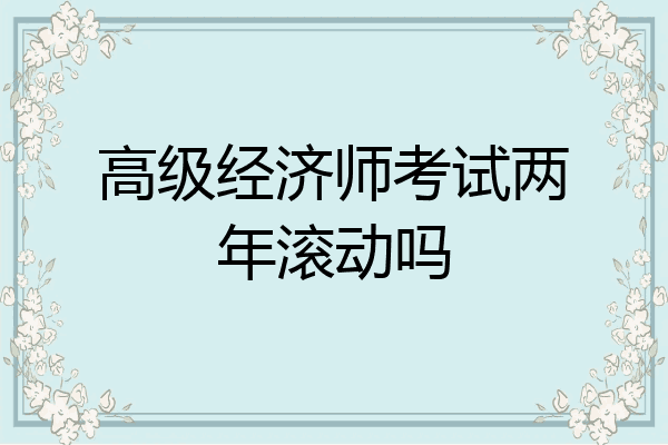 高级经济师考试两年滚动吗