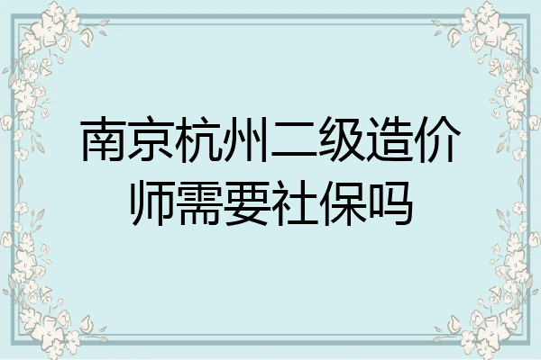 南京杭州二级造价师需要社保吗