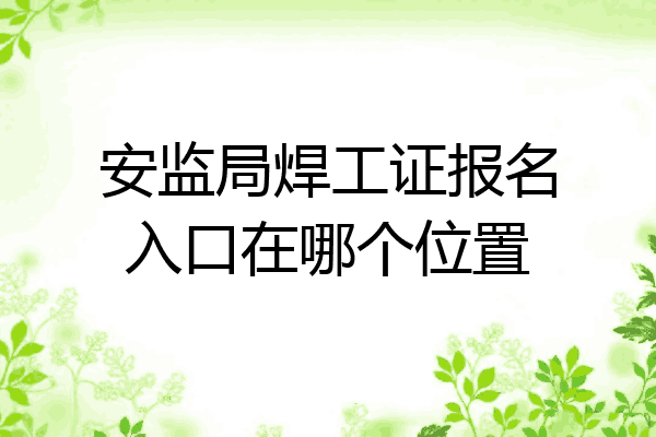 安监局焊工证报名入口在哪个位置