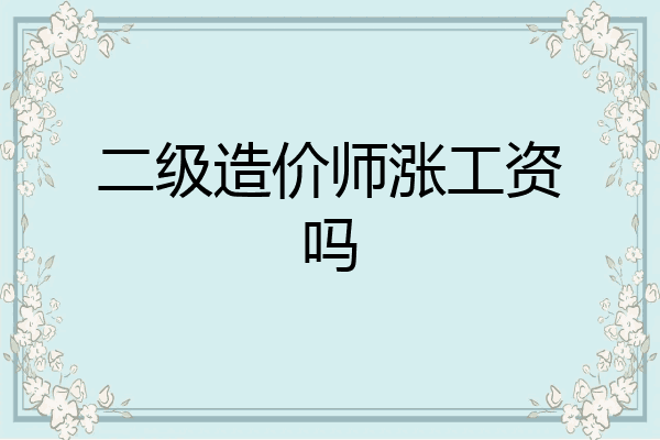 二级造价师涨工资吗