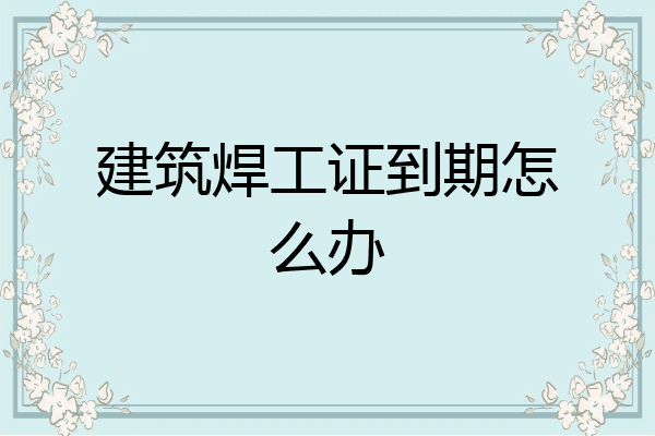建筑焊工证到期怎么办