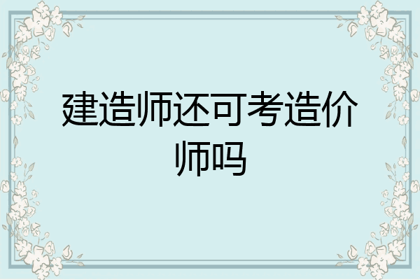 建造师还可考造价师吗
