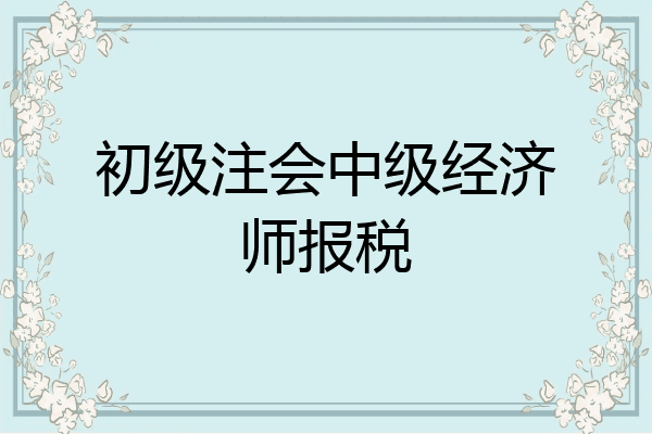 初级注会中级经济师报税