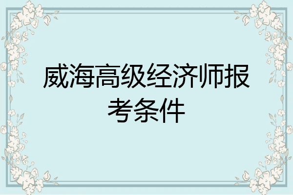 威海高级经济师报考条件