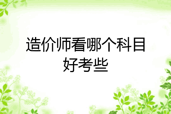 造价师看哪个科目好考些