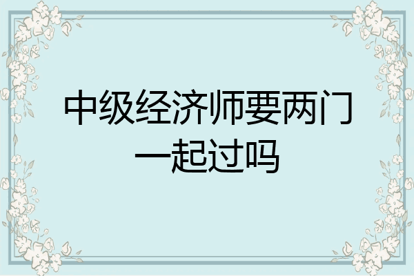 中级经济师要两门一起过吗