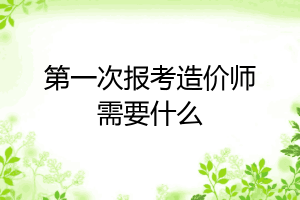 第一次报考造价师需要什么
