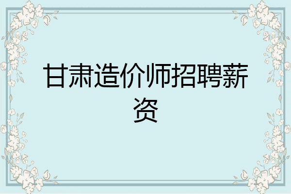 甘肃造价师招聘薪资