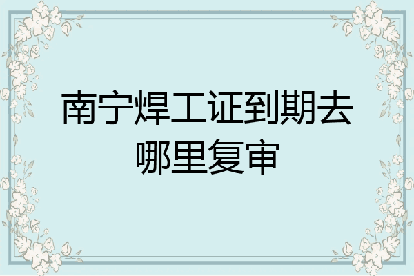 南宁焊工证到期去哪里复审