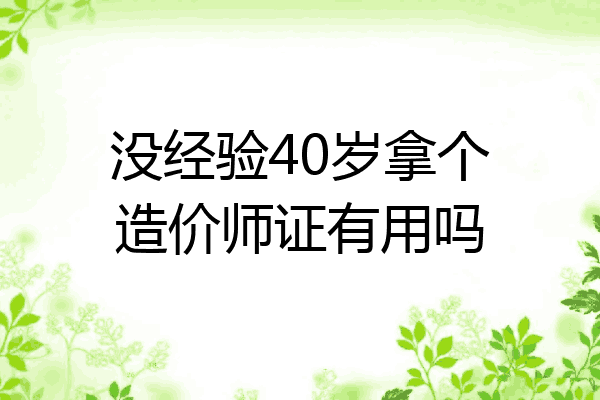 没经验40岁拿个造价师证有用吗